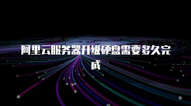 阿里云服务器升级硬盘需要多久完成