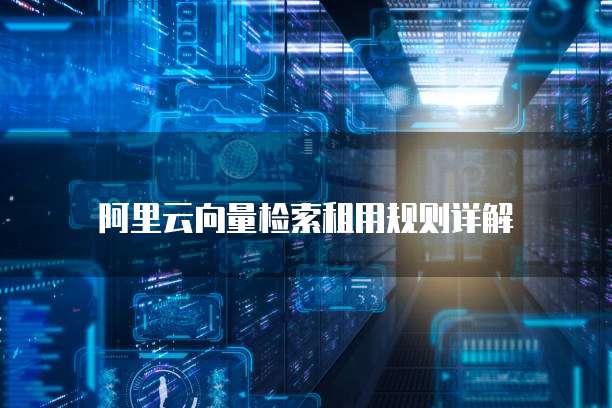 阿里云向量检索租用规则详解
