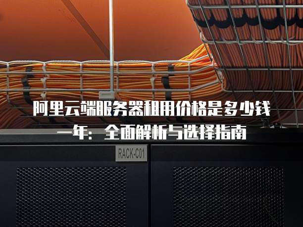 阿里云端服务器租用价格是多少钱一年:全面解析与选择指南