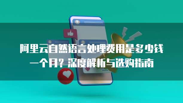 阿里云自然语言处理费用是多少钱一个月?深度解析与选购指南