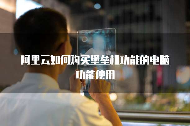阿里云如何购买堡垒机功能的电脑功能使用