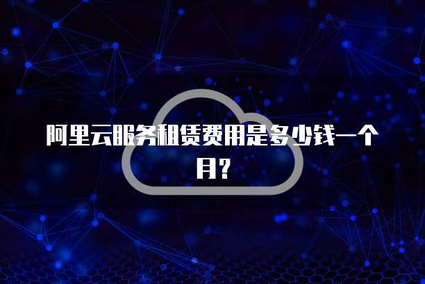 阿里云服务租赁费用是多少钱一个月?