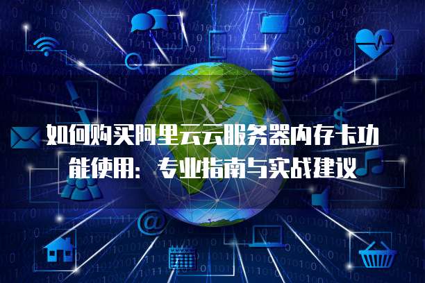 如何购买阿里云云服务器内存卡功能使用:专业指南与实战建议