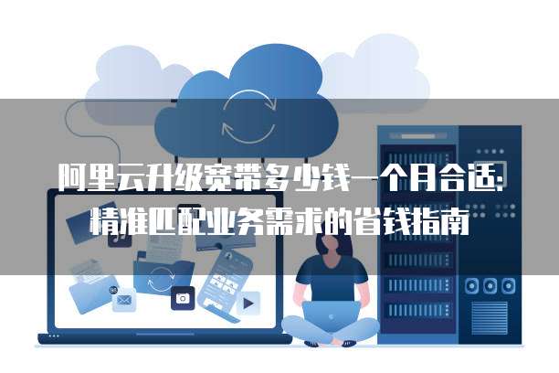 阿里云升级宽带多少钱一个月合适:精准匹配业务需求的省钱指南