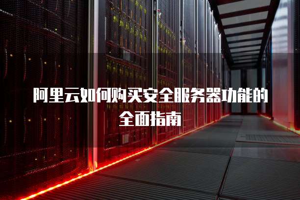 阿里云如何购买安全服务器功能的全面指南