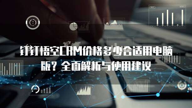 钉钉悟空CRM价格多少合适用电脑版?全面解析与使用建议