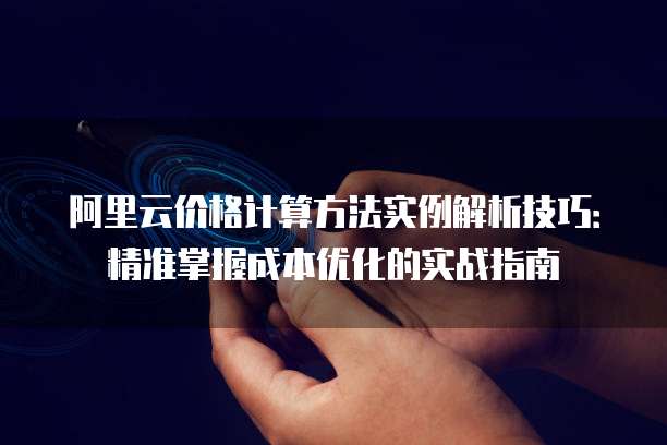阿里云价格计算方法实例解析技巧:精准掌握成本优化的实战指南