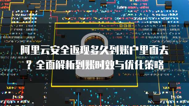 阿里云安全返现多久到账户里面去?全面解析到账时效与优化策略