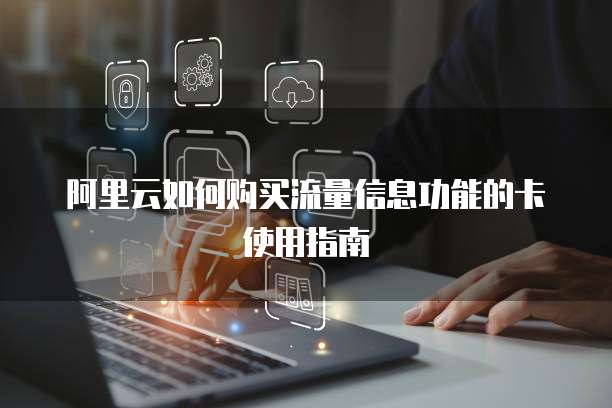 阿里云如何购买流量信息功能的卡使用指南