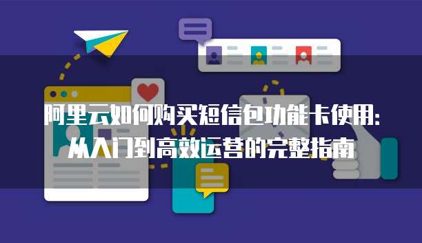 阿里云如何购买短信包功能卡使用:从入门到高效运营的完整指南
