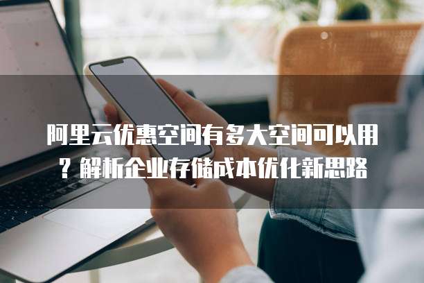 阿里云优惠空间有多大空间可以用?解析企业存储成本优化新思路