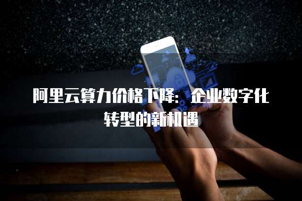 阿里云算力价格下降:企业数字化转型的新机遇