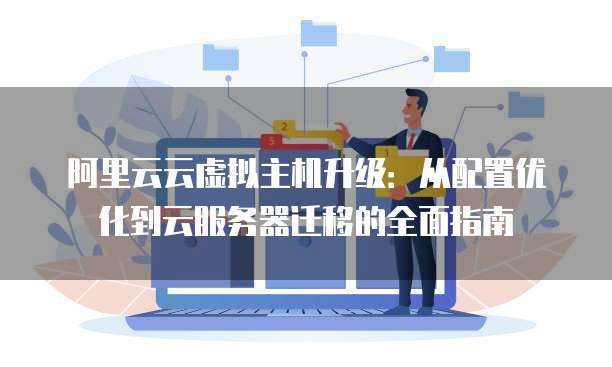 阿里云云虚拟主机升级:从配置优化到云服务器迁移的全面指南