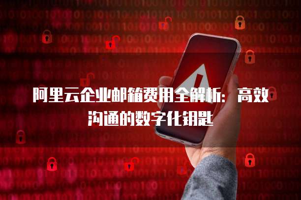 阿里云企业邮箱费用全解析:高效沟通的数字化钥匙