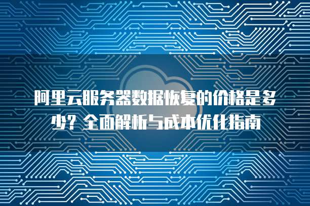 阿里云服务器数据恢复的价格是多少?全面解析与成本优化指南