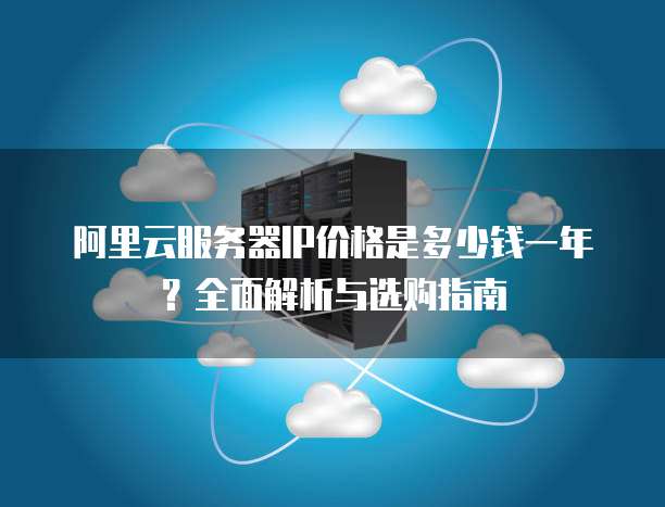 阿里云服务器IP价格是多少钱一年?全面解析与选购指南