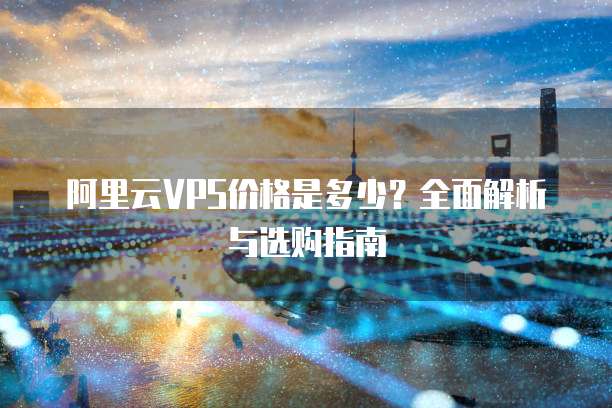 阿里云VPS价格是多少?全面解析与选购指南