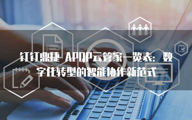 钉钉鼎捷 APQP云管家一览表:数字化转型的智能协作新范式