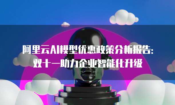 阿里云AI模型优惠政策分析报告:双十一助力企业智能化升级