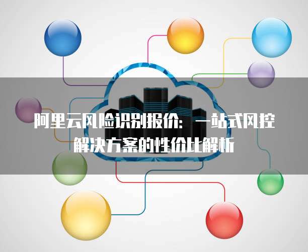 阿里云风险识别报价:一站式风控解决方案的性价比解析