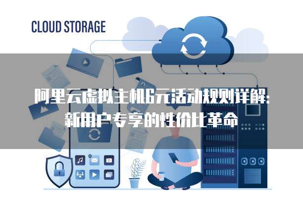 阿里云虚拟主机6元活动规则详解：新用户专享的性价比革命