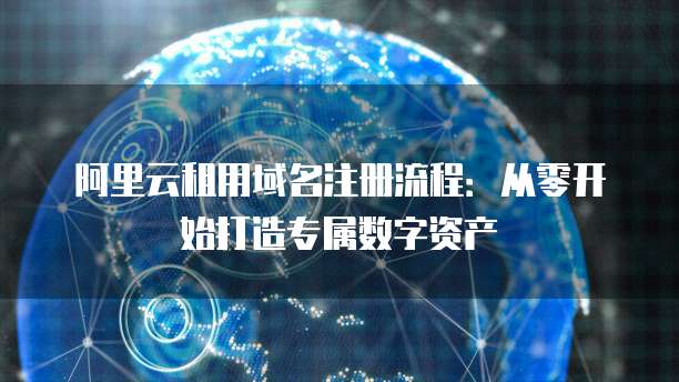 阿里云租用域名注册流程:从零开始打造专属数字资产
