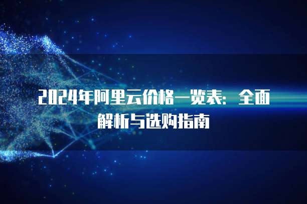 2024年阿里云价格一览表:全面解析与选购指南