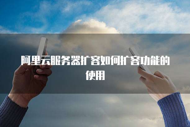 阿里云服务器扩容如何扩容功能的使用