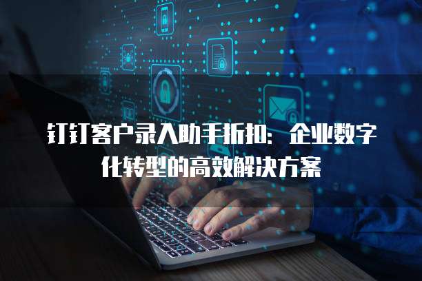 钉钉客户录入助手折扣:企业数字化转型的高效解决方案