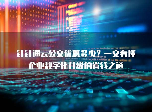 钉钉速云公文优惠多少?一文看懂企业数字化升级的省钱之道
