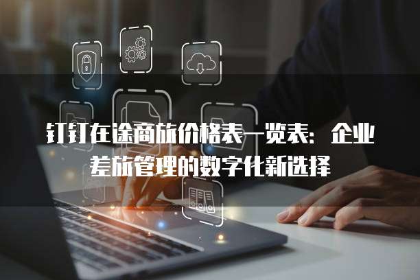 钉钉在途商旅价格表一览表:企业差旅管理的数字化新选择