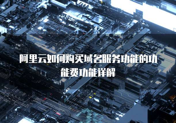 阿里云如何购买域名服务功能的功能费功能详解