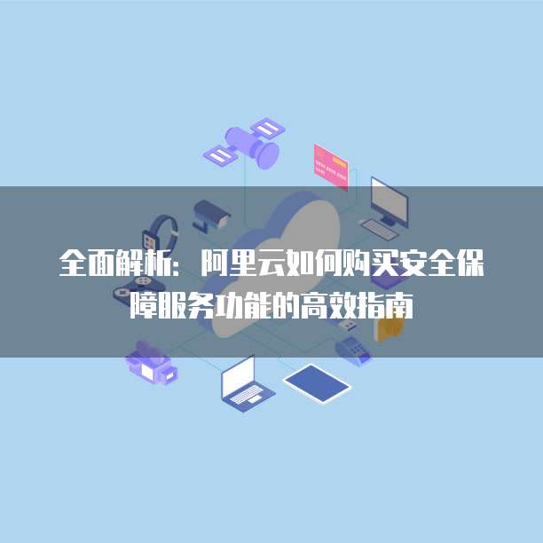 全面解析:阿里云如何购买安全保障服务功能的高效指南