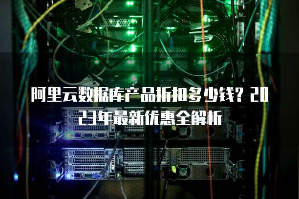 阿里云数据库产品折扣多少钱？2023年最新优惠全解析
