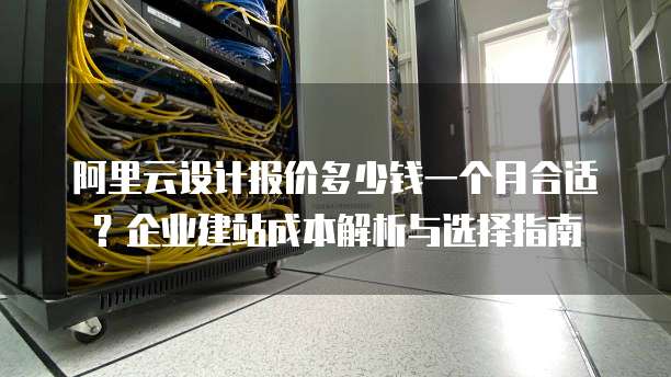 阿里云设计报价多少钱一个月合适?企业建站成本解析与选择指南