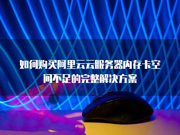 如何购买阿里云云服务器内存卡空间不足的完整解决方案