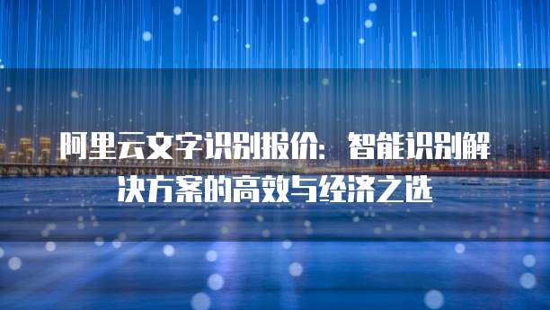 阿里云文字识别报价：智能识别解决方案的高效与经济之选