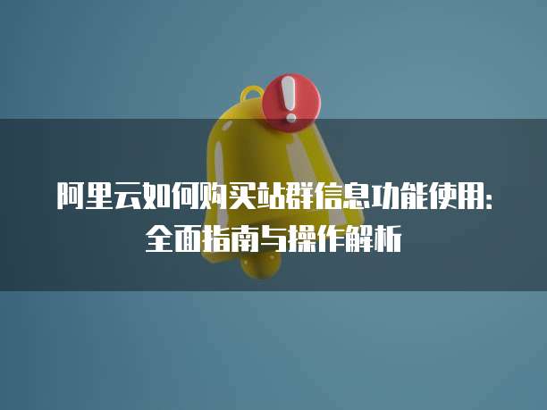 阿里云如何购买站群信息功能使用:全面指南与操作解析