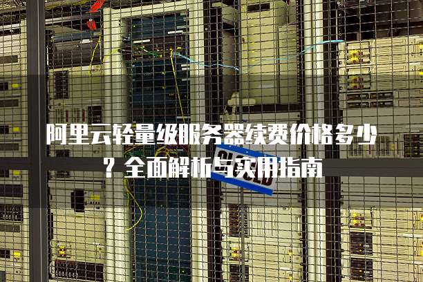阿里云轻量级服务器续费价格多少?全面解析与实用指南