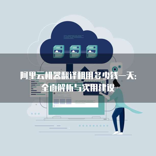 阿里云机器翻译租用多少钱一天:全面解析与实用建议
