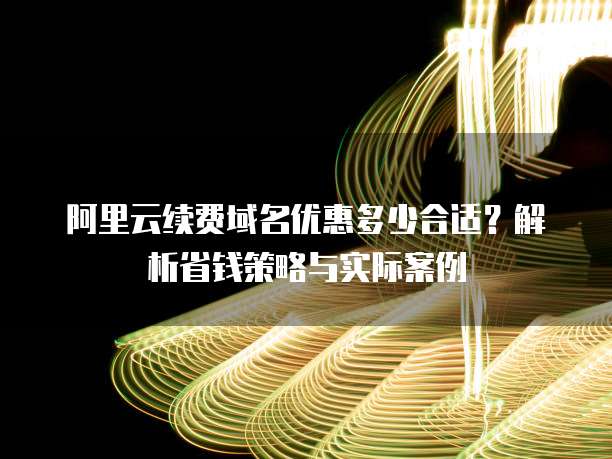 阿里云续费域名优惠多少合适？解析省钱策略与实际案例