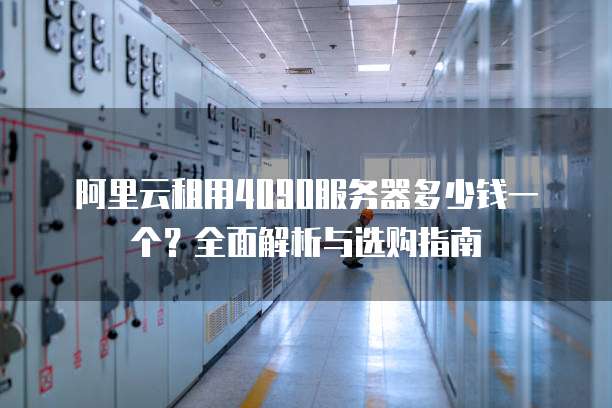 阿里云租用4090服务器多少钱一个？全面解析与选购指南