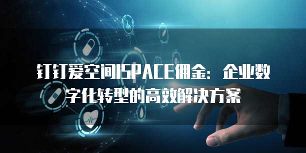 钉钉爱空间ISPACE佣金:企业数字化转型的高效解决方案