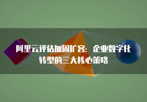 阿里云评估加固扩容:企业数字化转型的三大核心策略