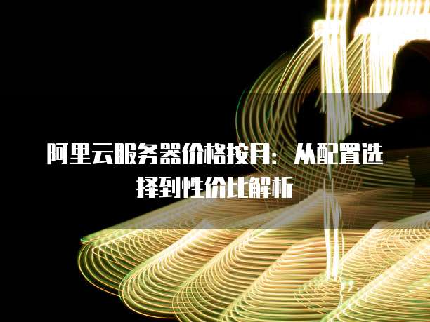 阿里云服务器价格按月：从配置选择到性价比解析