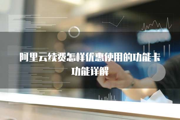 阿里云续费怎样优惠使用的功能卡功能详解