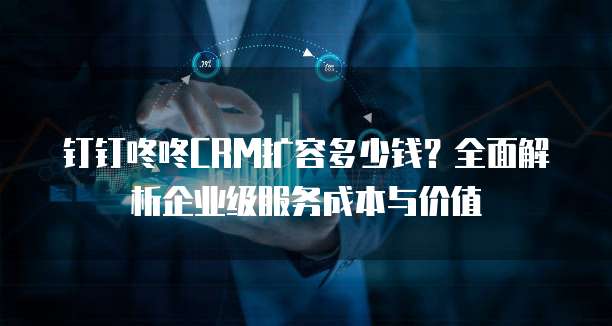 钉钉咚咚CRM扩容多少钱?全面解析企业级服务成本与价值