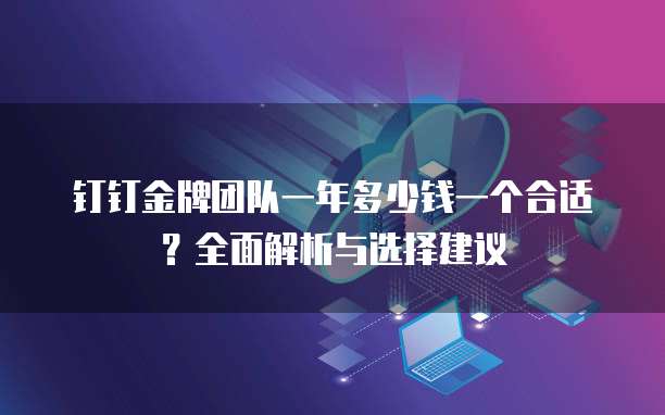 钉钉金牌团队一年多少钱一个合适?全面解析与选择建议