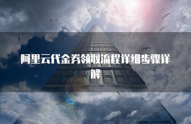 阿里云代金券领取流程详细步骤详解