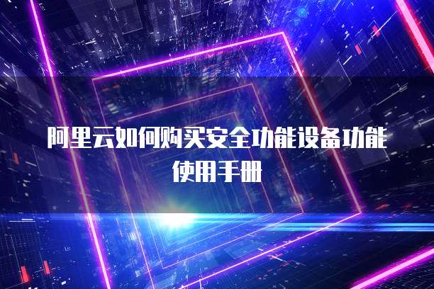 阿里云如何购买安全功能设备功能使用手册